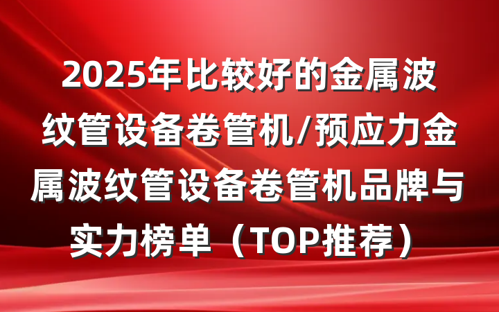 2025年比较好的金属波纹管设备卷管机/预应力金属波纹管设备卷管机品牌与实力榜单(TOP推荐)