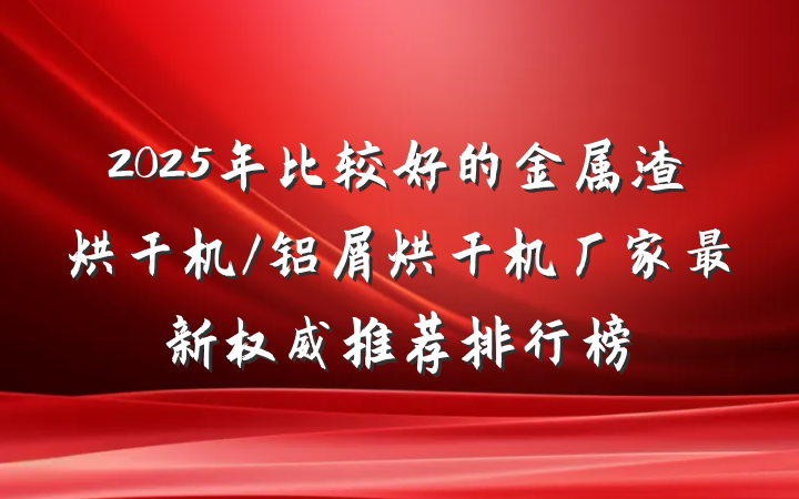 2025年比较好的金属渣烘干机/铝屑烘干机厂家最新权威推荐排行榜