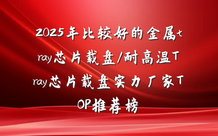 2025年比较好的金属tray芯片载盘/耐高温Tray芯片载盘实力厂家TOP推荐榜