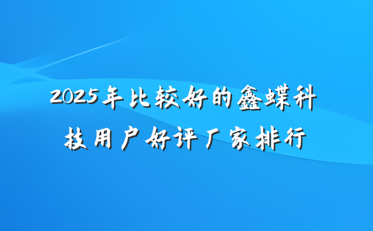 2025年比较好的鑫蝶科技用户好评厂家排行