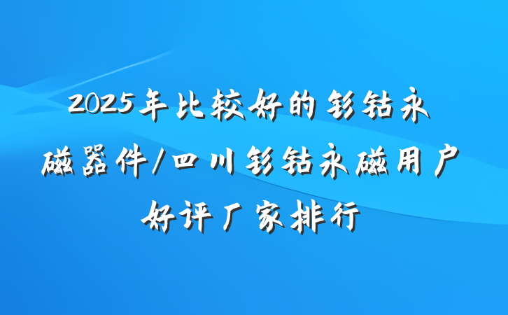 2025年比较好的钐钴永磁器件/四川钐钴永磁用户好评厂家排行