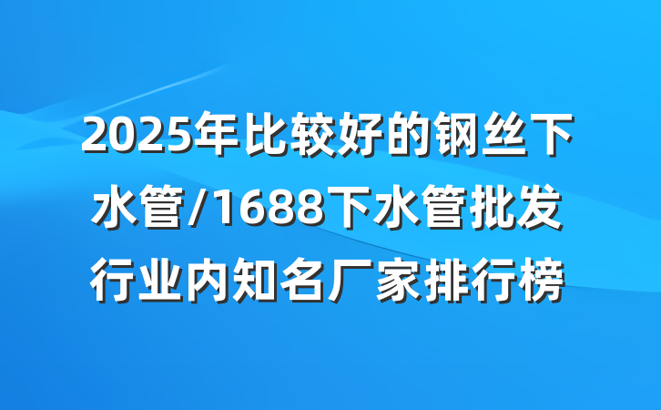2025年比较好的钢丝下水管/1688下水管批发行业内知名厂家排行榜