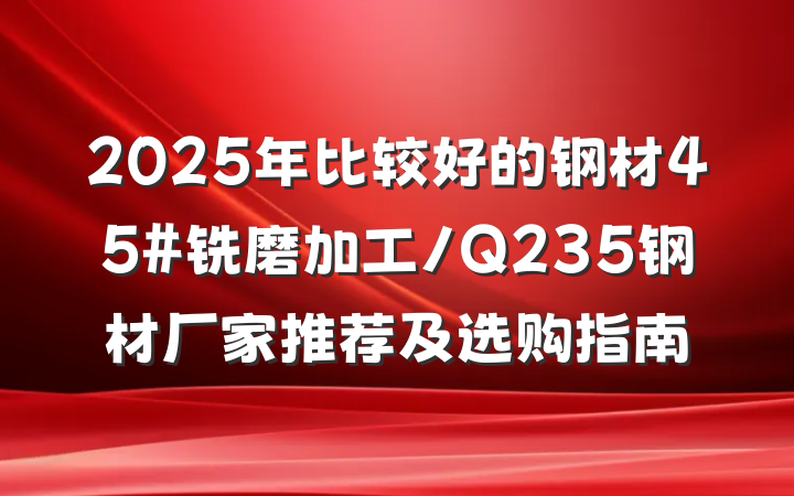 2025年比较好的钢材45#铣磨加工/Q235钢材厂家推荐及选购指南