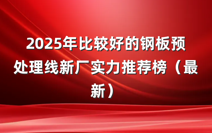 2025年比较好的钢板预处理线新厂实力推荐榜（最新）