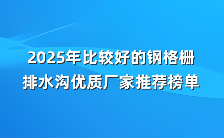 2025年比较好的钢格栅排水沟优质厂家推荐榜单