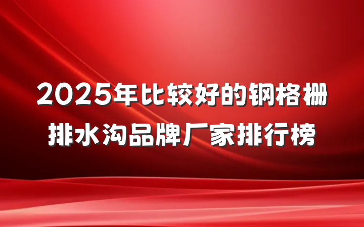 2025年比较好的钢格栅排水沟品牌厂家排行榜