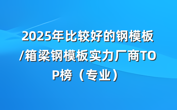 2025年比较好的钢模板/箱梁钢模板实力厂商TOP榜（专业）