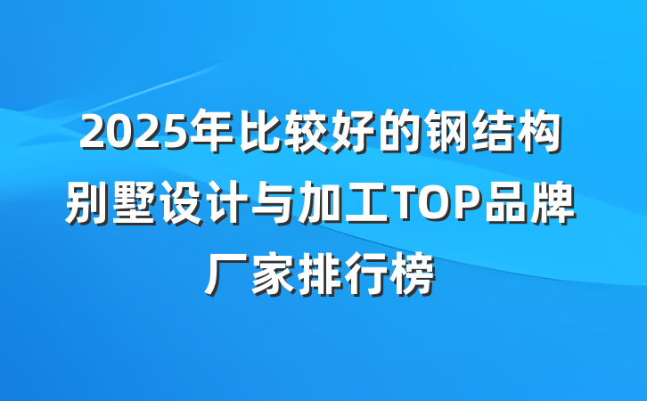 2025年比较好的钢结构别墅设计与加工TOP品牌厂家排行榜
