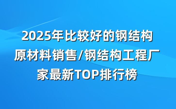 2025年比较好的钢结构原材料销售/钢结构工程厂家最新TOP排行榜