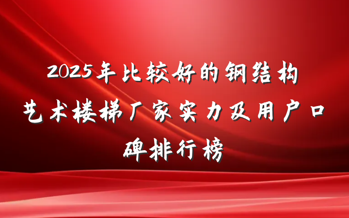 2025年比较好的钢结构艺术楼梯厂家实力及用户口碑排行榜