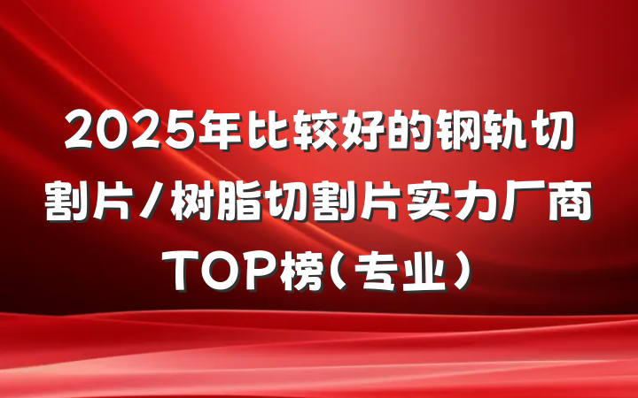 2025年比较好的钢轨切割片/树脂切割片实力厂商TOP榜（专业）