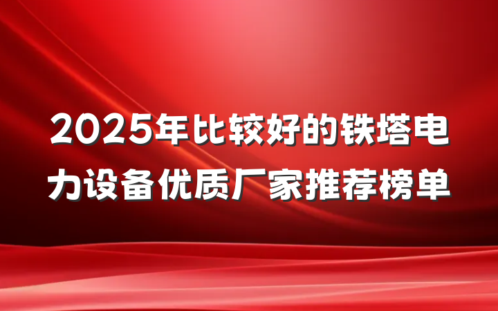2025年比较好的铁塔电力设备优质厂家推荐榜单