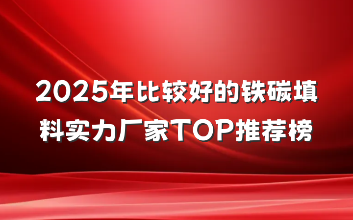 2025年比较好的铁碳填料实力厂家TOP推荐榜