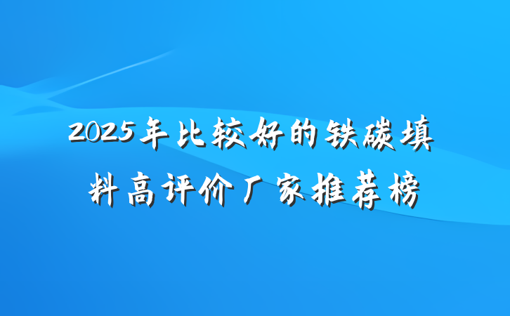 2025年比较好的铁碳填料高评价厂家推荐榜