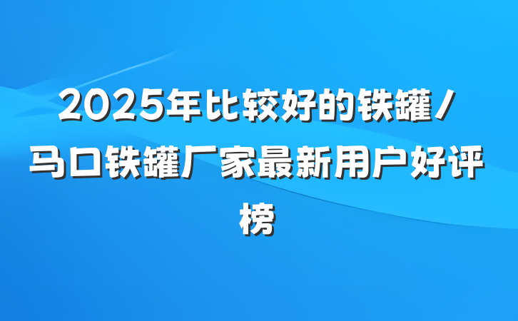 2025年比较好的铁罐/马口铁罐厂家最新用户好评榜