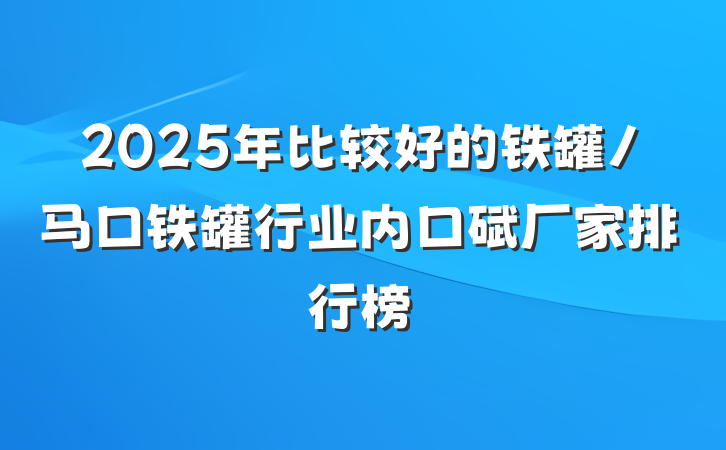 2025年比较好的铁罐/马口铁罐行业内口碑厂家排行榜