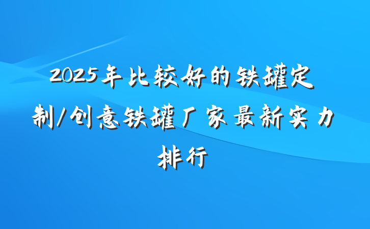 2025年比较好的铁罐定制/创意铁罐厂家最新实力排行