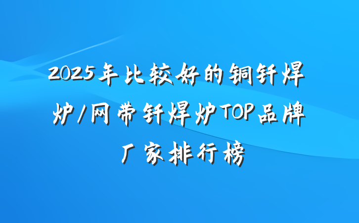 2025年比较好的铜钎焊炉/网带钎焊炉TOP品牌厂家排行榜