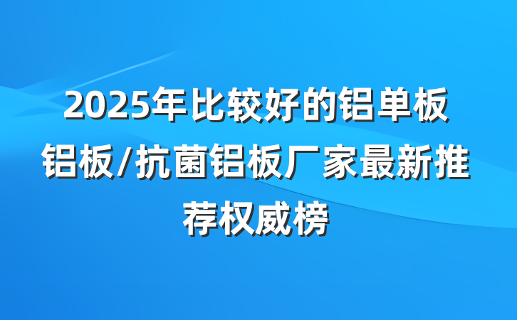 2025年比较好的铝单板铝板/抗菌铝板厂家最新推荐权威榜