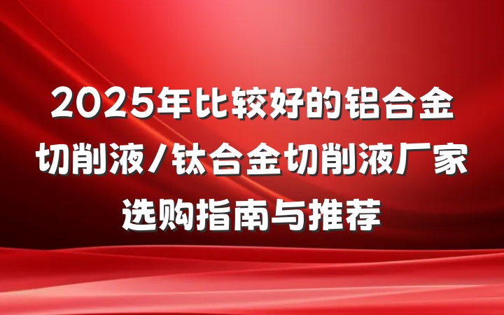 2025年比较好的铝合金切削液/钛合金切削液厂家选购指南与推荐