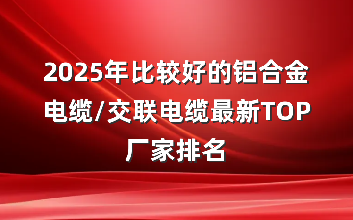 2025年比较好的铝合金电缆/交联电缆最新TOP厂家排名