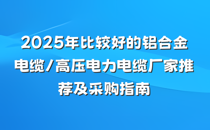 2025年比较好的铝合金电缆/高压电力电缆厂家推荐及采购指南