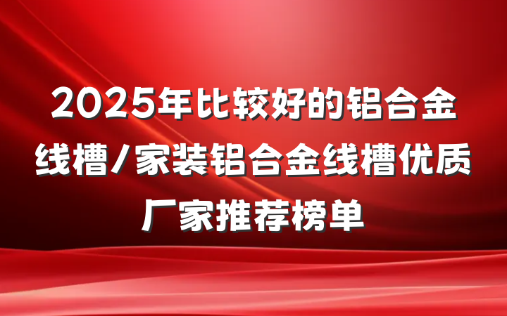 2025年比较好的铝合金线槽/家装铝合金线槽优质厂家推荐榜单