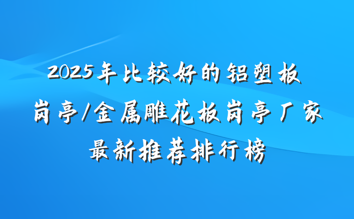 2025年比较好的铝塑板岗亭/金属雕花板岗亭厂家最新推荐排行榜