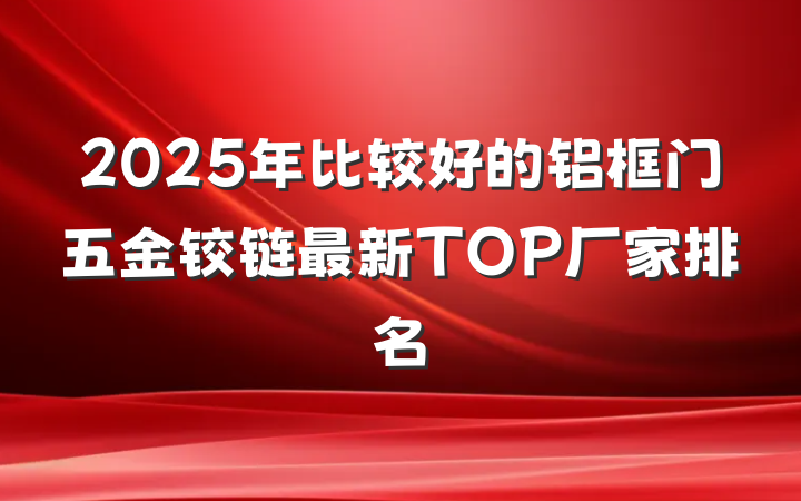 2025年比较好的铝框门五金铰链最新TOP厂家排名