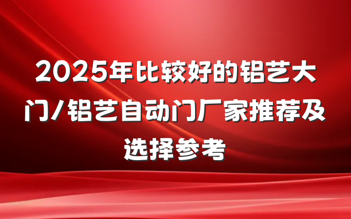 2025年比较好的铝艺大门/铝艺自动门厂家推荐及选择参考