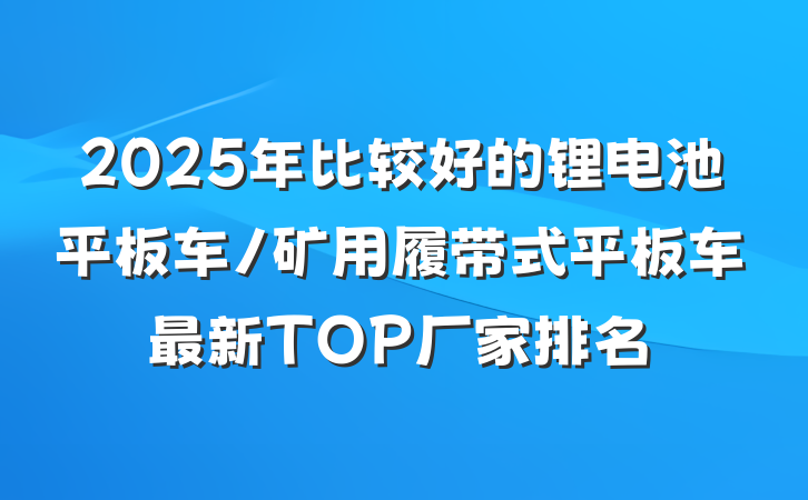2025年比较好的锂电池平板车/矿用履带式平板车最新TOP厂家排名