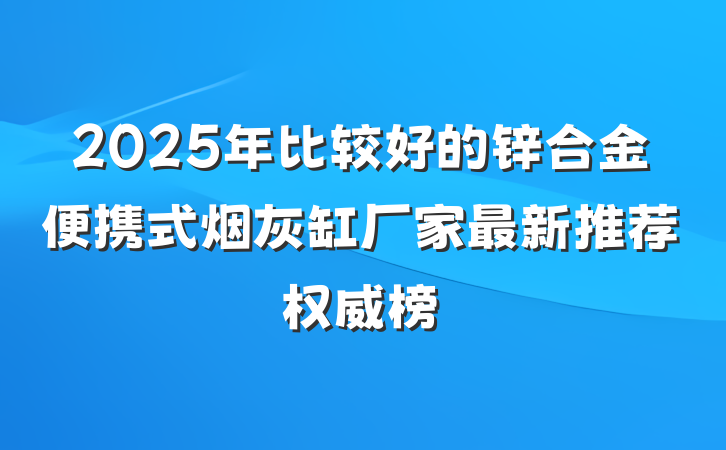 2025年比较好的锌合金便携式烟灰缸厂家最新推荐权威榜