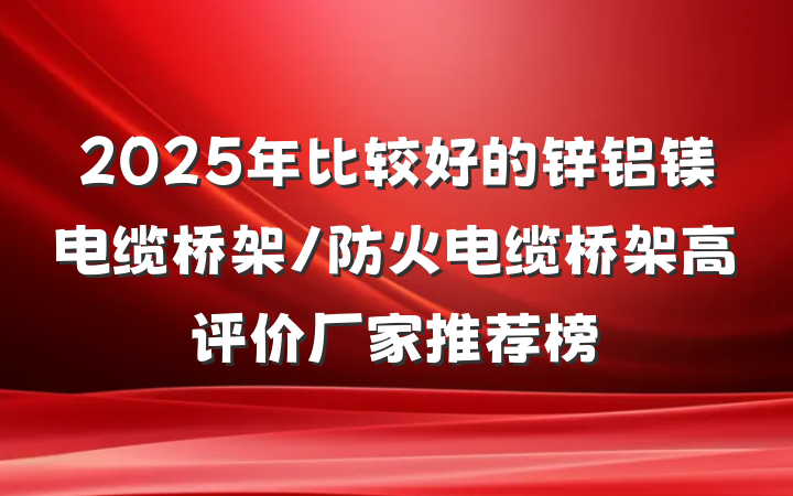 2025年比较好的锌铝镁电缆桥架/防火电缆桥架高评价厂家推荐榜