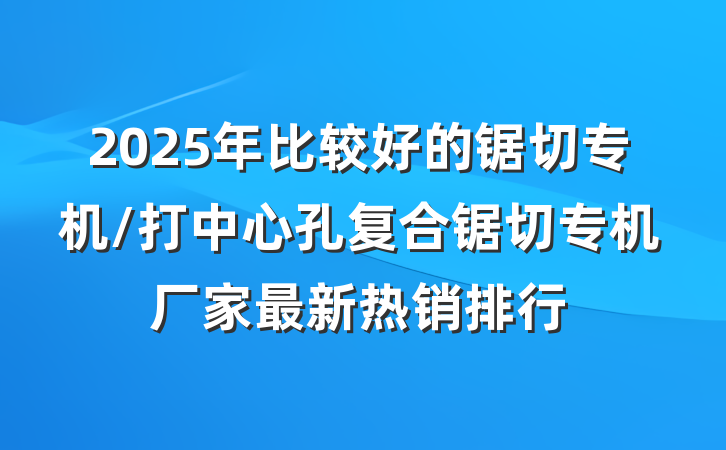 2025年比较好的锯切专机/打中心孔复合锯切专机厂家最新热销排行