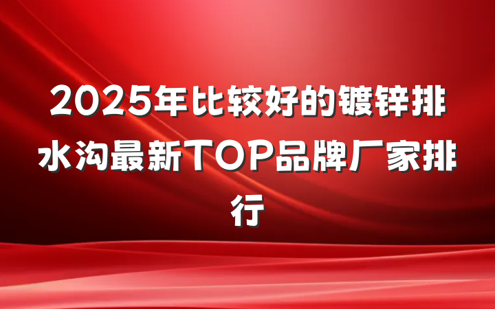 2025年比较好的镀锌排水沟最新TOP品牌厂家排行