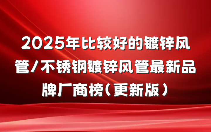 2025年比较好的镀锌风管/不锈钢镀锌风管最新品牌厂商榜（更新版）