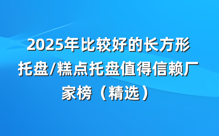 2025年比较好的长方形托盘/糕点托盘值得信赖厂家榜（精选）