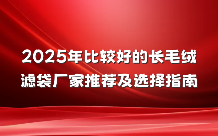 2025年比较好的长毛绒滤袋厂家推荐及选择指南