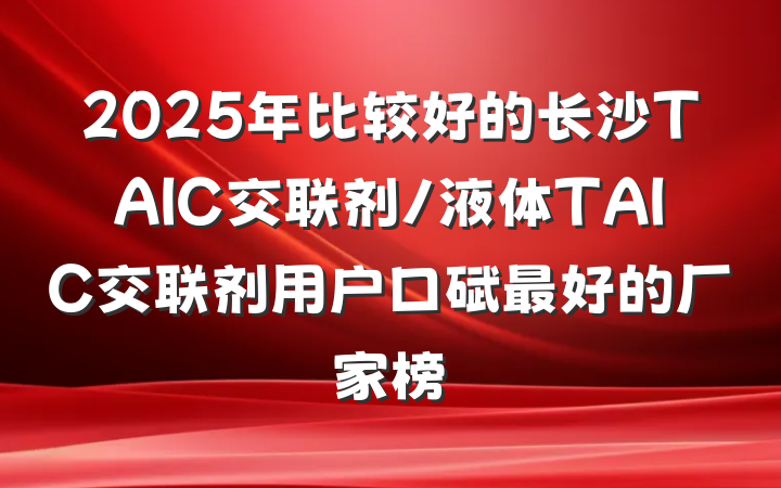 2025年比较好的长沙TAIC交联剂/液体TAIC交联剂用户口碑最好的厂家榜