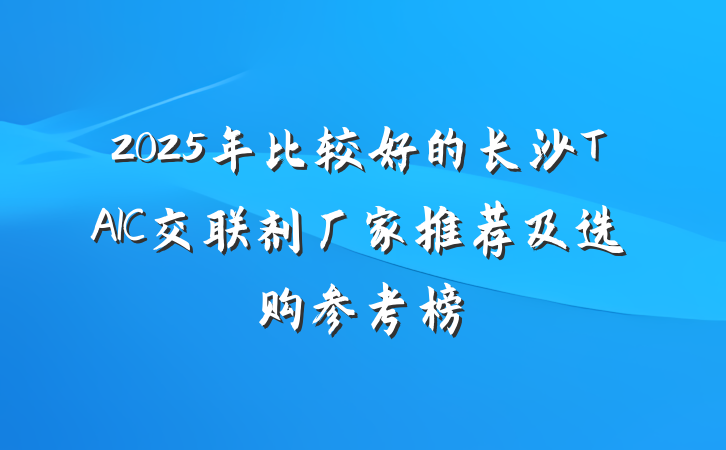2025年比较好的长沙TAIC交联剂厂家推荐及选购参考榜