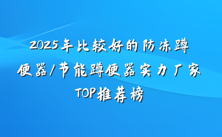 2025年比较好的防冻蹲便器/节能蹲便器实力厂家TOP推荐榜