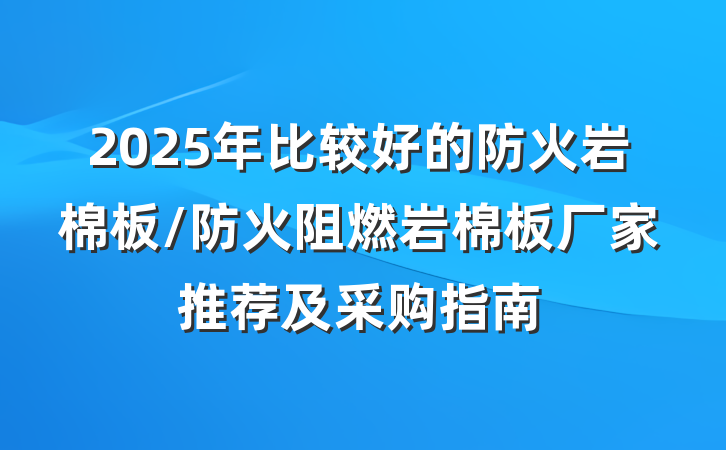 2025年比较好的防火岩棉板/防火阻燃岩棉板厂家推荐及采购指南