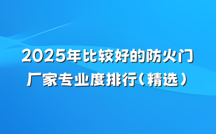 2025年比较好的防火门厂家专业度排行(精选)