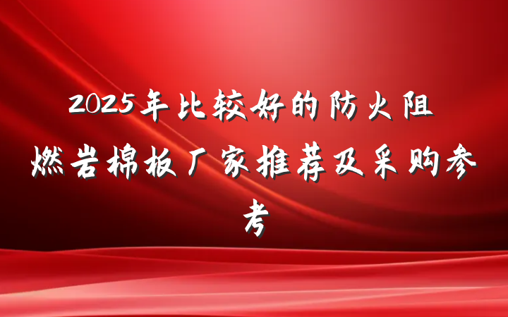 2025年比较好的防火阻燃岩棉板厂家推荐及采购参考