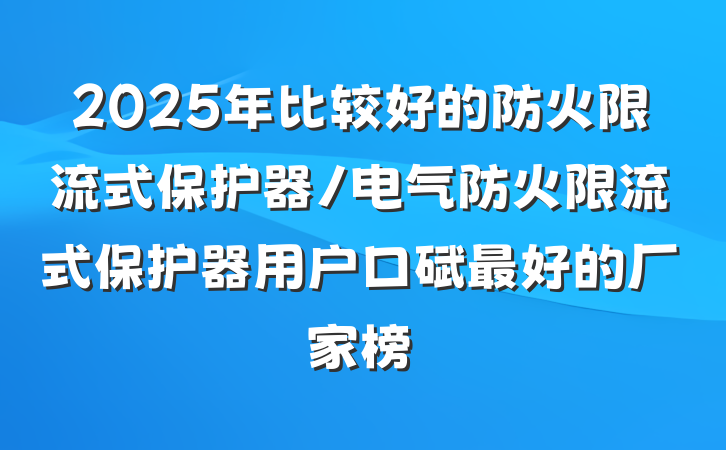 2025年比较好的防火限流式保护器/电气防火限流式保护器用户口碑最好的厂家榜