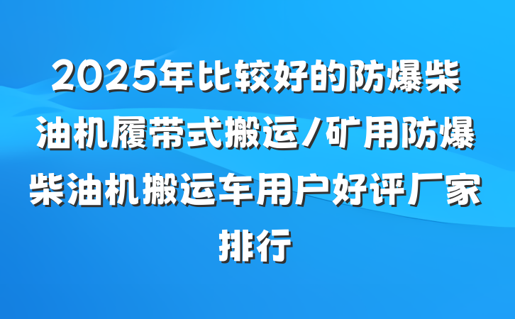 2025年比较好的防爆柴油机履带式搬运/矿用防爆柴油机搬运车用户好评厂家排行