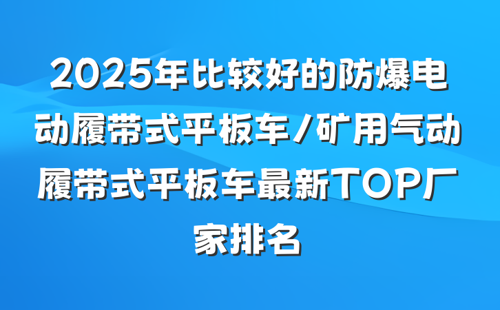 2025年比较好的防爆电动履带式平板车/矿用气动履带式平板车最新TOP厂家排名