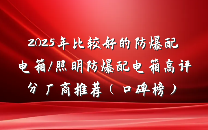 2025年比较好的防爆配电箱/照明防爆配电箱高评分厂商推荐(口碑榜)