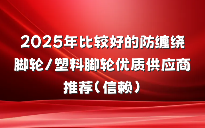 2025年比较好的防缠绕脚轮/塑料脚轮优质供应商推荐(信赖)