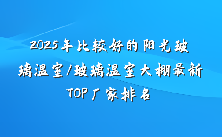 2025年比较好的阳光玻璃温室/玻璃温室大棚最新TOP厂家排名